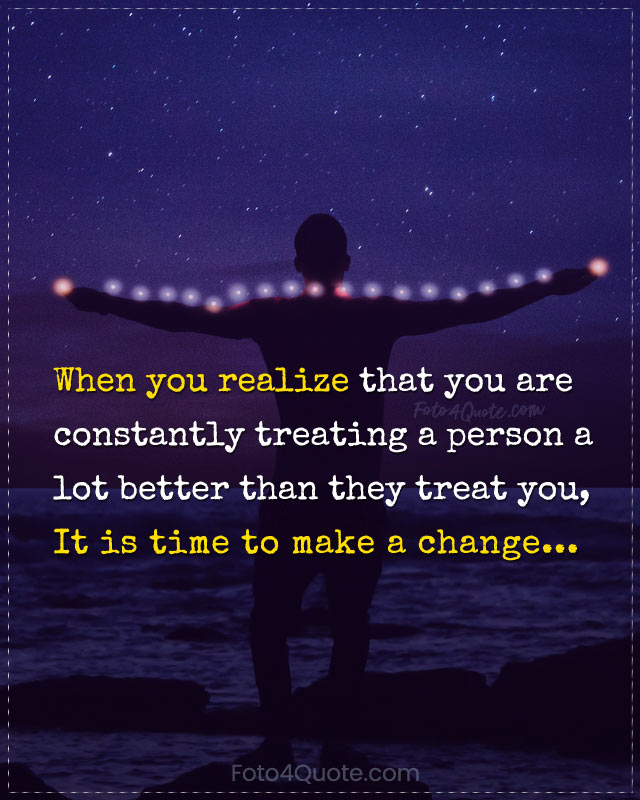 Relationships quotes and images for couples - When you realize that you are constantly treating a person a lot better than they treat you, it is time to make a change.