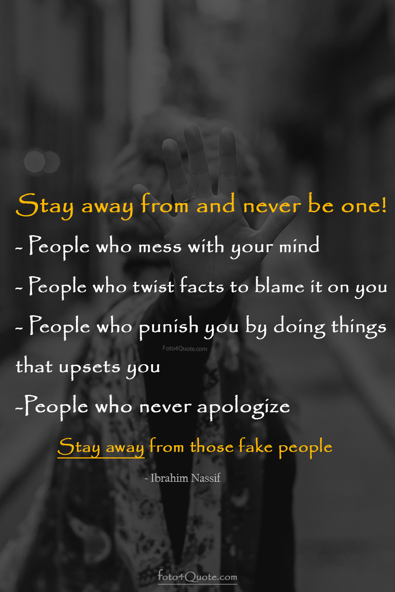 Fake friends and people quotes - Stay away from and never be one! -People who mess with your mind - People who twist facts to blame it on you - People who punish you by doing things that upsets you - People who never apologize